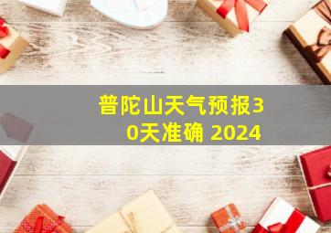 普陀山天气预报30天准确 2024